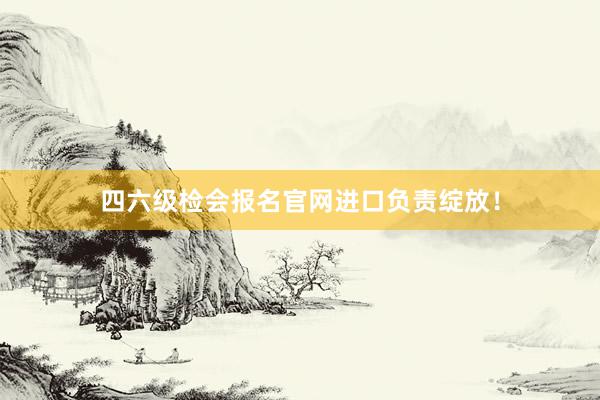 四六级检会报名官网进口负责绽放！