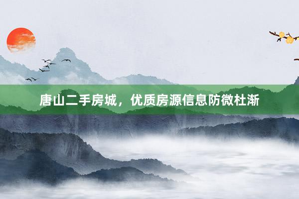 唐山二手房城，优质房源信息防微杜渐