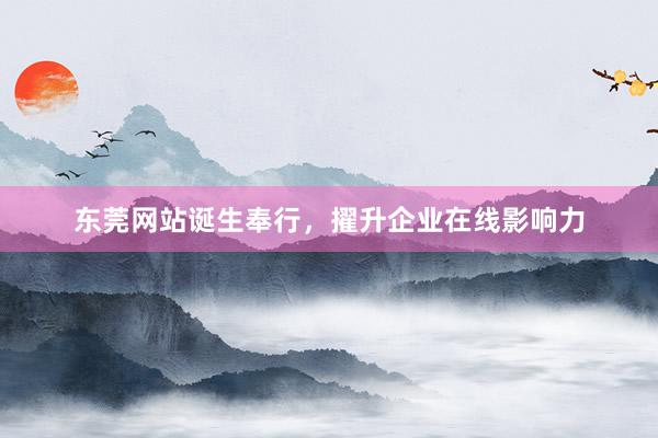东莞网站诞生奉行，擢升企业在线影响力