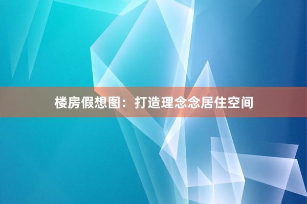 楼房假想图：打造理念念居住空间