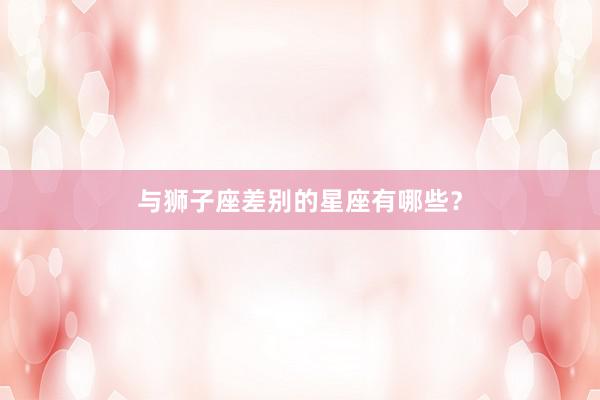 与狮子座差别的星座有哪些？