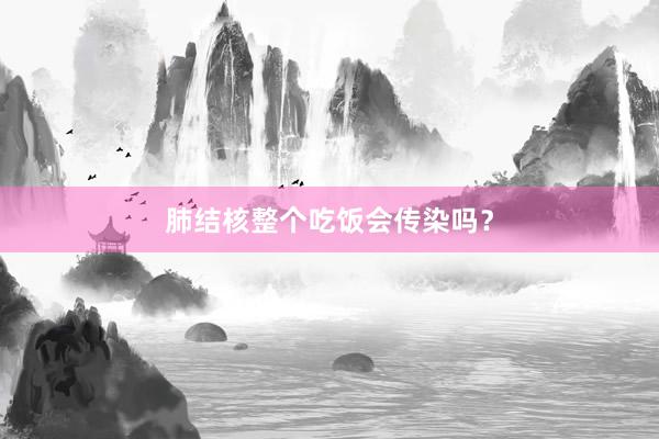 肺结核整个吃饭会传染吗？