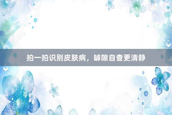 拍一拍识别皮肤病，罅隙自查更清静