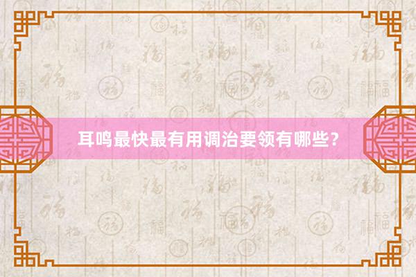 耳鸣最快最有用调治要领有哪些？